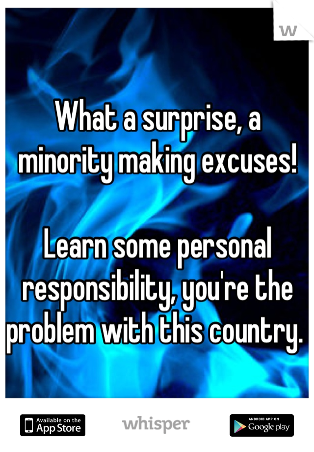 What a surprise, a minority making excuses!

Learn some personal responsibility, you're the problem with this country. 