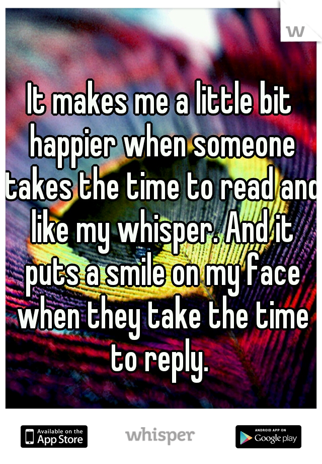 It makes me a little bit happier when someone takes the time to read and like my whisper. And it puts a smile on my face when they take the time to reply. 