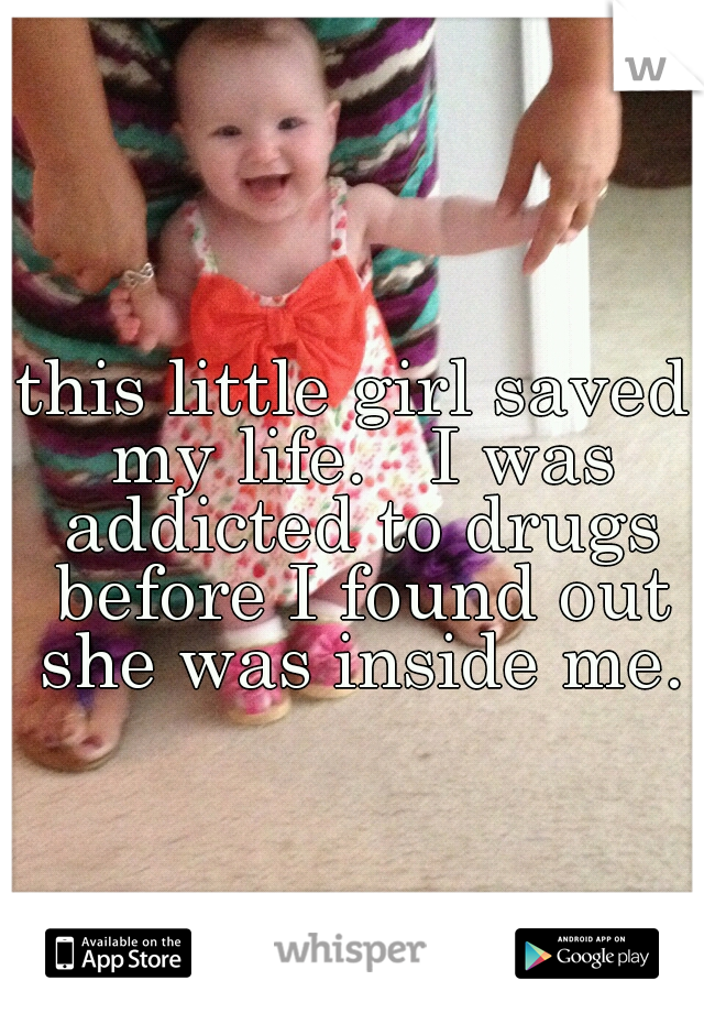 this little girl saved my life.   I was addicted to drugs before I found out she was inside me.