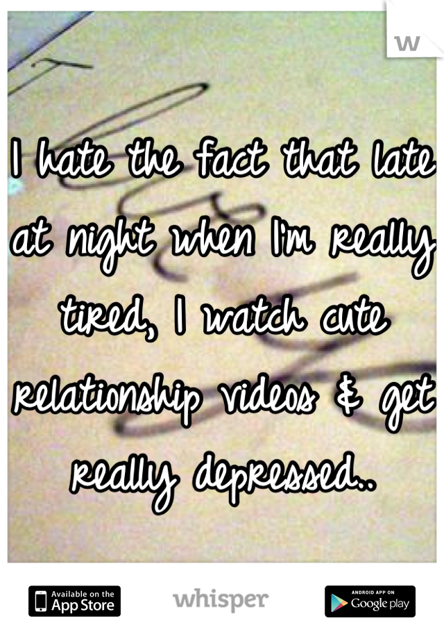 I hate the fact that late at night when I'm really tired, I watch cute relationship videos & get really depressed..