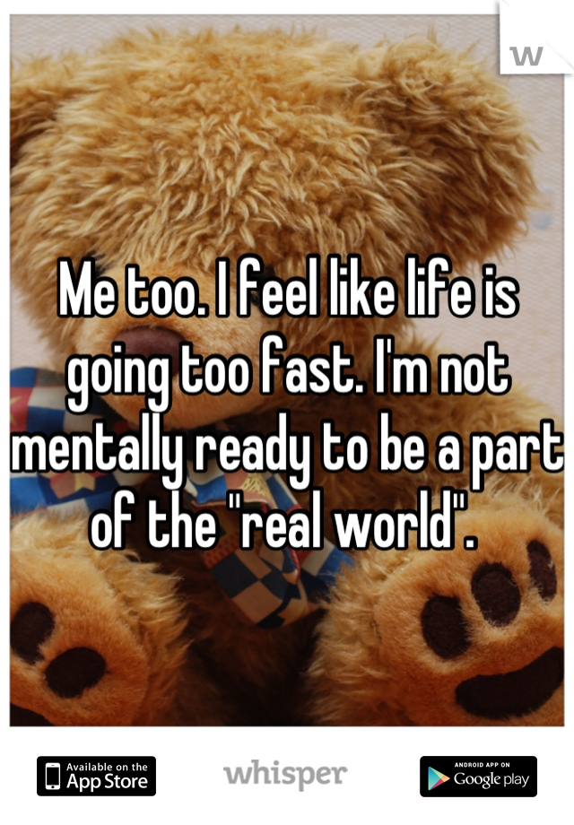 Me too. I feel like life is going too fast. I'm not mentally ready to be a part of the "real world". 