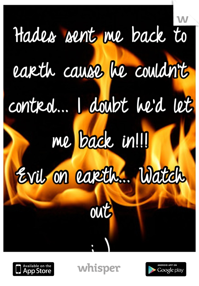 Hades sent me back to earth cause he couldn't control... I doubt he'd let me back in!!!
Evil on earth... Watch out
; )