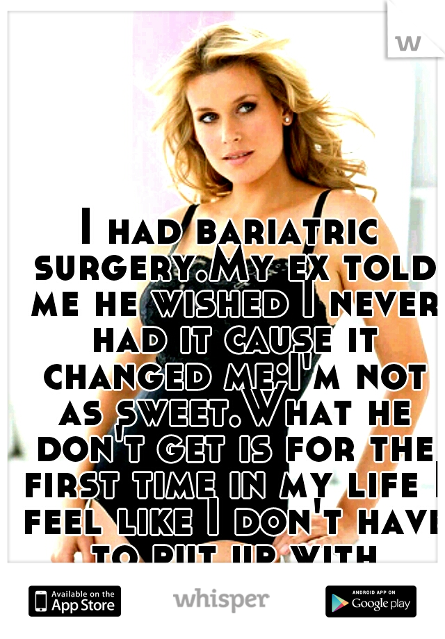 I had bariatric surgery.My ex told me he wished I never had it cause it changed me;I'm not as sweet.What he don't get is for the first time in my life I feel like I don't have to put up with bullshit.