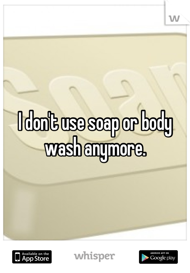 I don't use soap or body wash anymore.