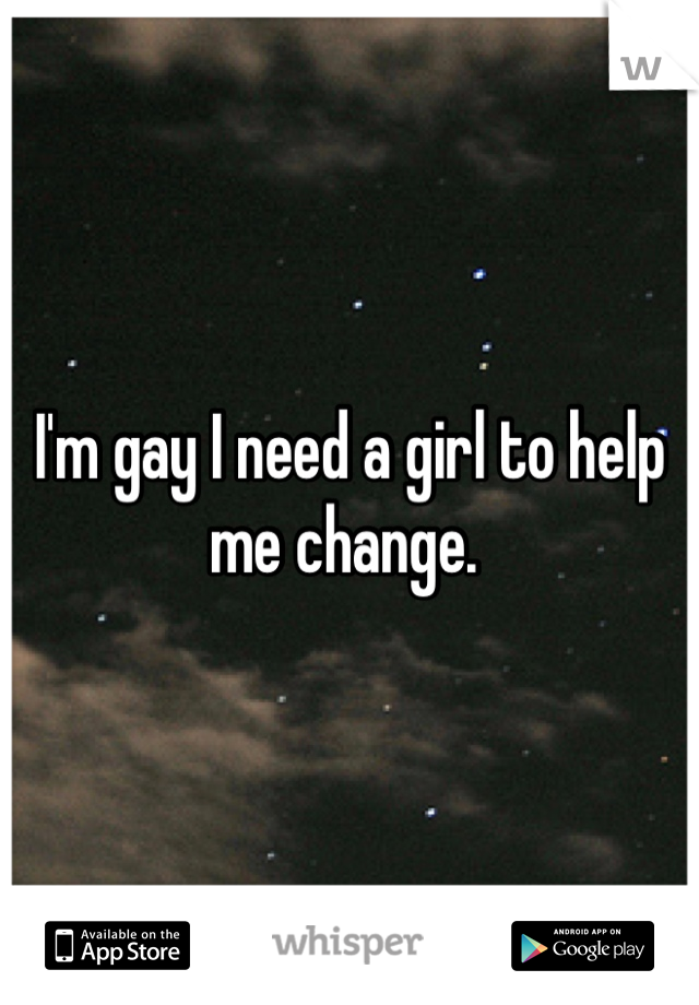 I'm gay I need a girl to help me change. 