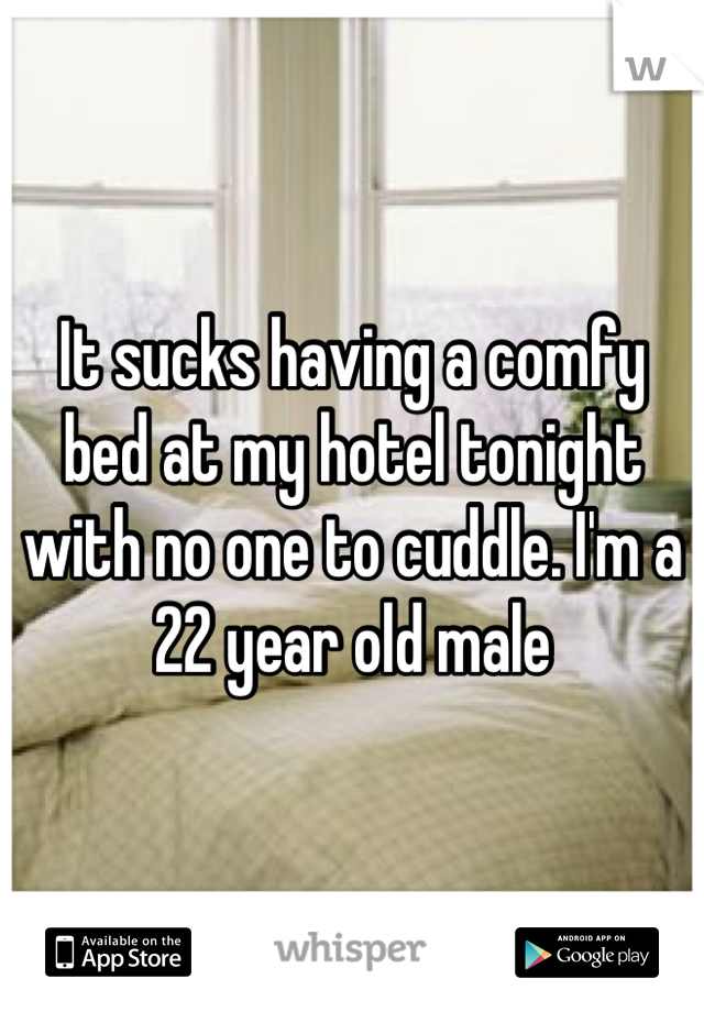 It sucks having a comfy bed at my hotel tonight with no one to cuddle. I'm a 22 year old male