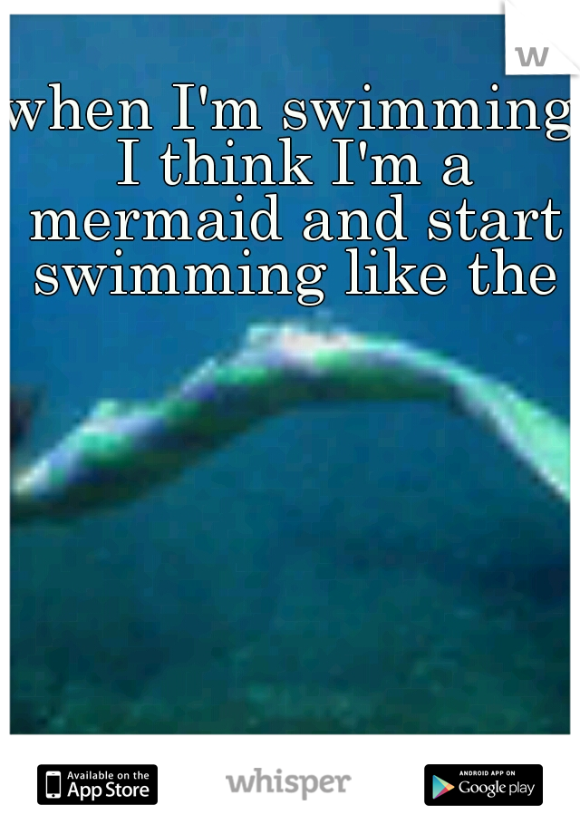 when I'm swimming I think I'm a mermaid and start swimming like them