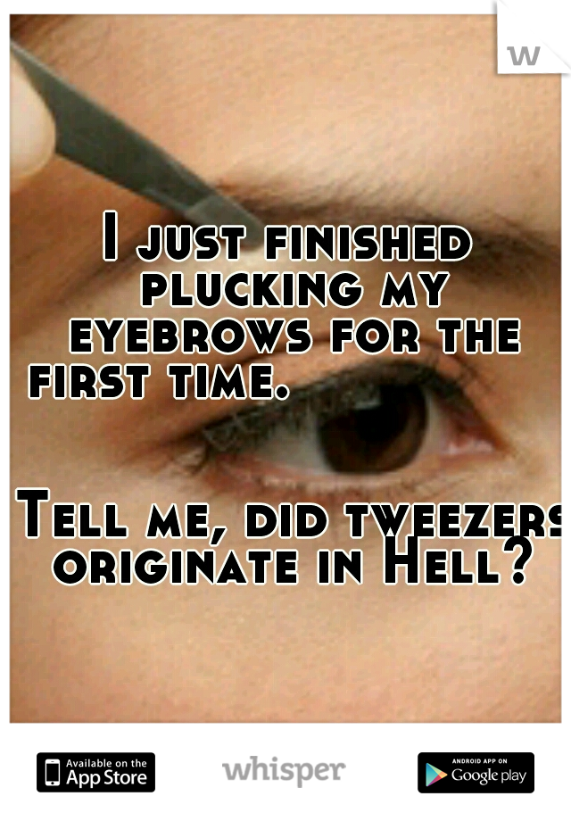 I just finished plucking my eyebrows for the first time.                                                                                    Tell me, did tweezers originate in Hell?