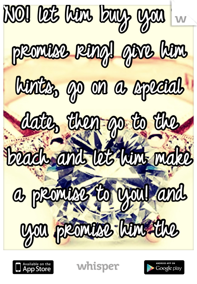 NO! let him buy you the promise ring! give him hints, go on a special date, then go to the beach and let him make a promise to you! and you promise him the same (: