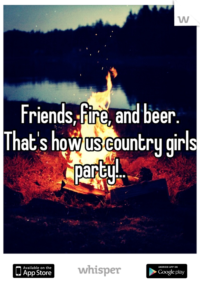 Friends, fire, and beer. That's how us country girls party!..