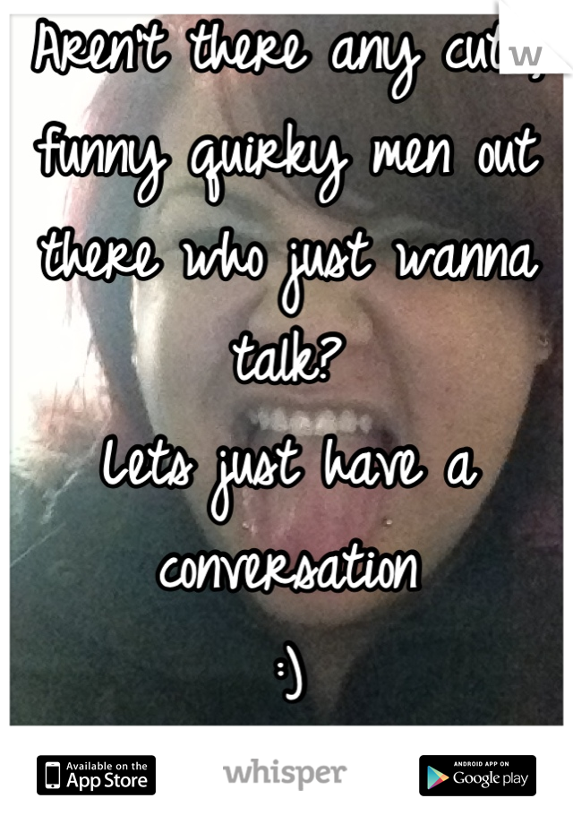 Aren't there any cute, funny quirky men out there who just wanna talk?
Lets just have a conversation
:)
24/woman