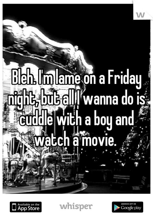 Bleh. I'm lame on a Friday night, but all I wanna do is cuddle with a boy and watch a movie. 