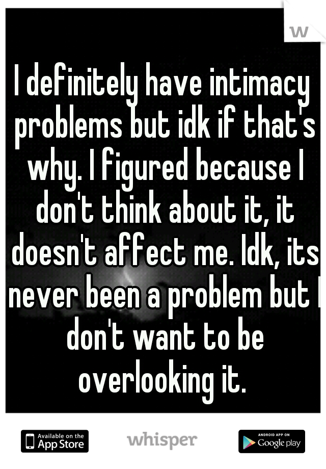 I definitely have intimacy problems but idk if that's why. I figured because I don't think about it, it doesn't affect me. Idk, its never been a problem but I don't want to be overlooking it. 