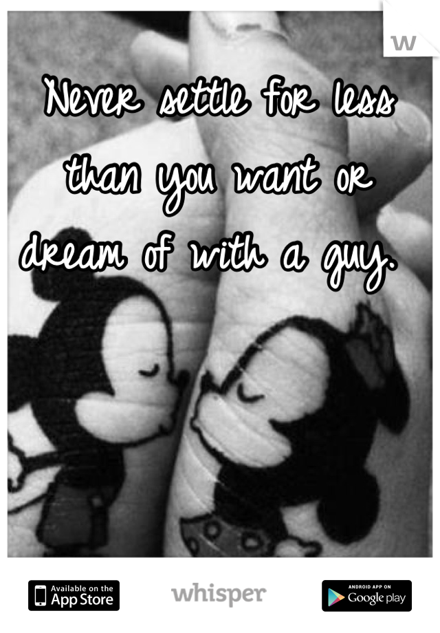 Never settle for less than you want or dream of with a guy. 