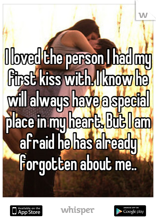 I loved the person I had my first kiss with. I know he will always have a special place in my heart. But I am afraid he has already forgotten about me..
