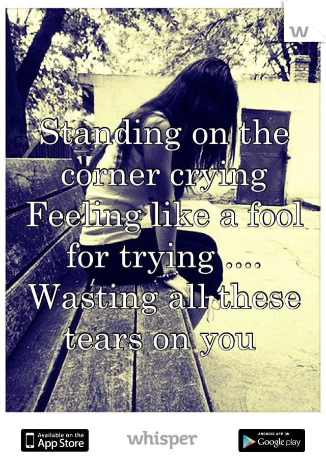 Standing on the corner crying 
Feeling like a fool for trying ....
Wasting all these tears on you 
