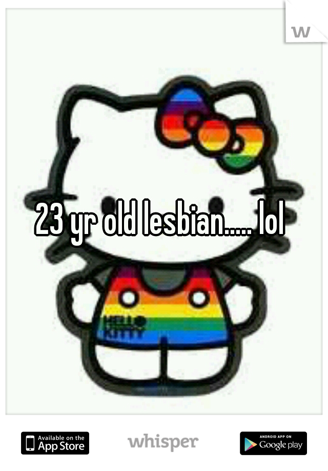 23 yr old lesbian..... lol 