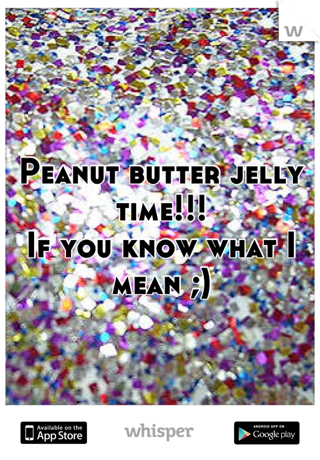 Peanut butter jelly time!!! 
If you know what I mean ;)