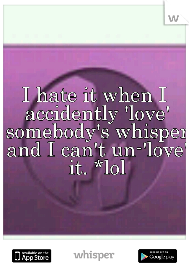 I hate it when I accidently 'love' somebody's whisper and I can't un-'love' it. *lol