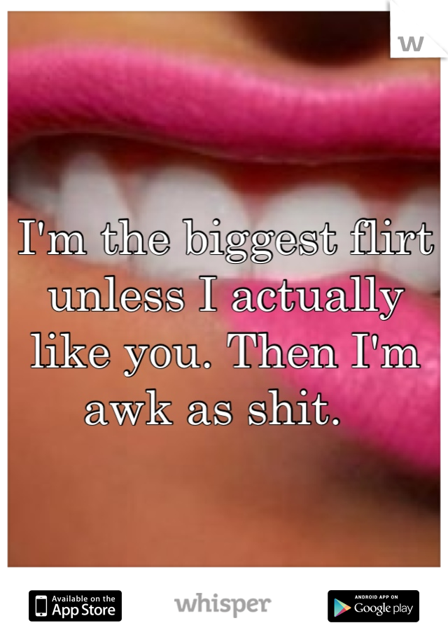 I'm the biggest flirt unless I actually like you. Then I'm awk as shit.  