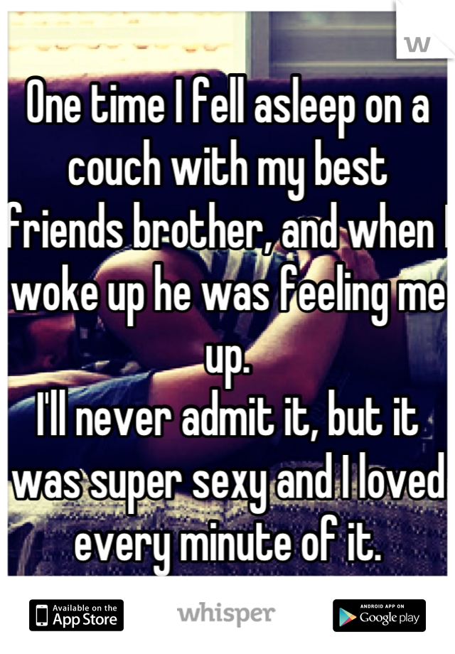 One time I fell asleep on a couch with my best friends brother, and when I woke up he was feeling me up. 
I'll never admit it, but it was super sexy and I loved every minute of it.