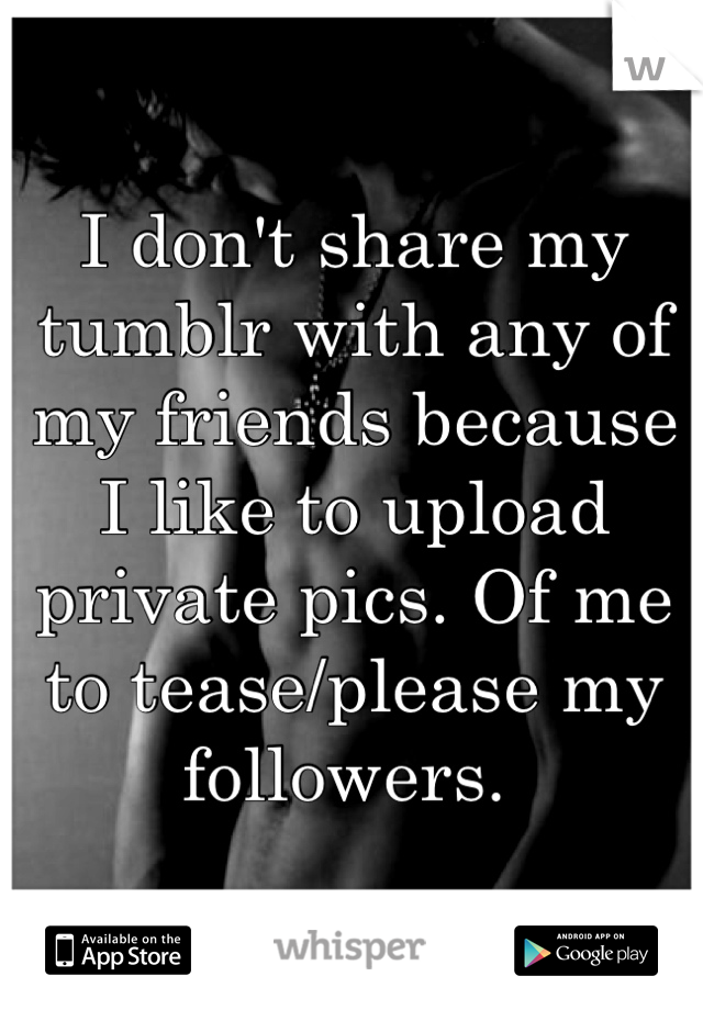 I don't share my tumblr with any of my friends because I like to upload private pics. Of me to tease/please my followers. 