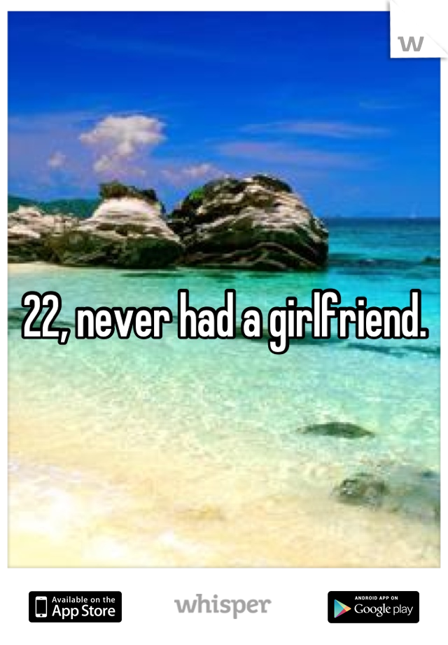 22, never had a girlfriend.