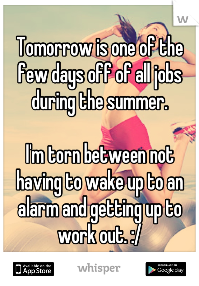 Tomorrow is one of the few days off of all jobs during the summer. 

I'm torn between not having to wake up to an alarm and getting up to work out. :/