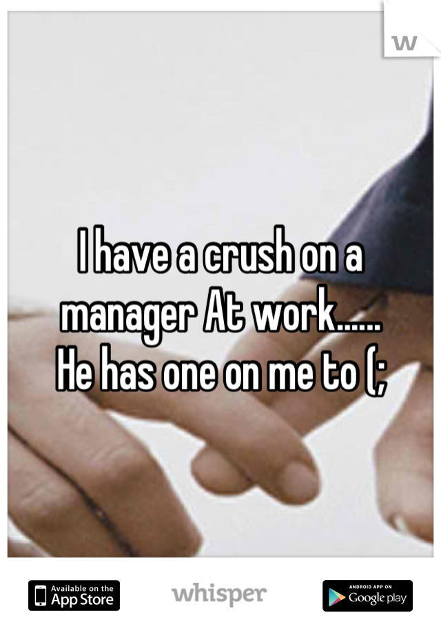 I have a crush on a manager At work......
He has one on me to (;