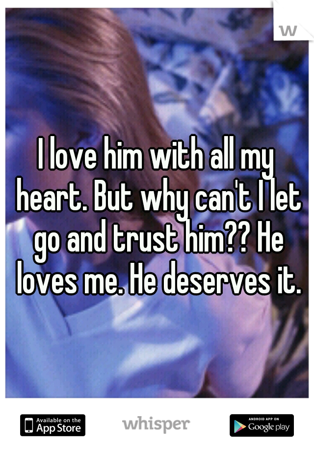 I love him with all my heart. But why can't I let go and trust him?? He loves me. He deserves it.