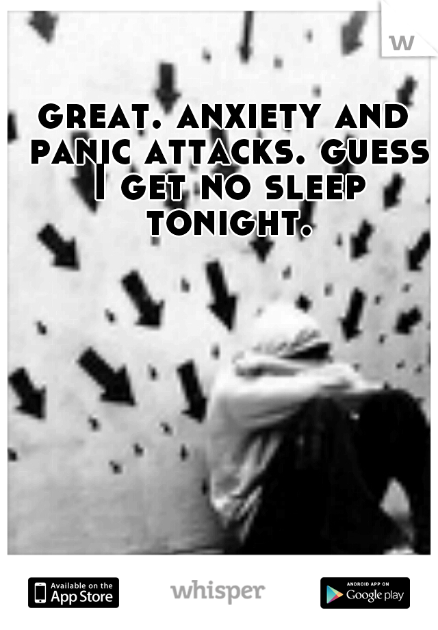 great. anxiety and panic attacks. guess I get no sleep tonight.