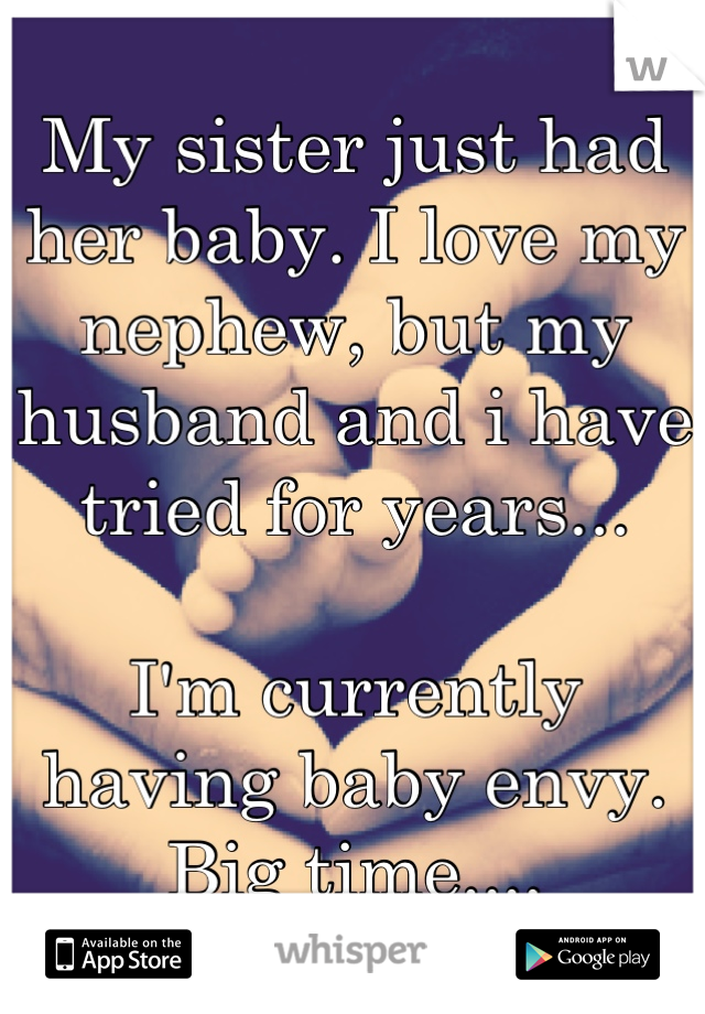 My sister just had her baby. I love my nephew, but my husband and i have tried for years...

I'm currently having baby envy. Big time....