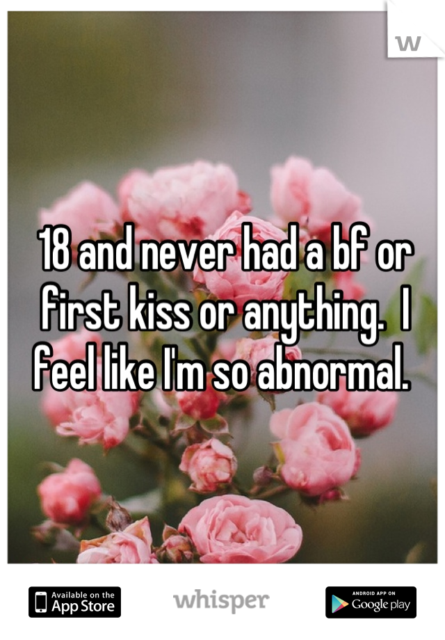 18 and never had a bf or first kiss or anything.  I feel like I'm so abnormal. 