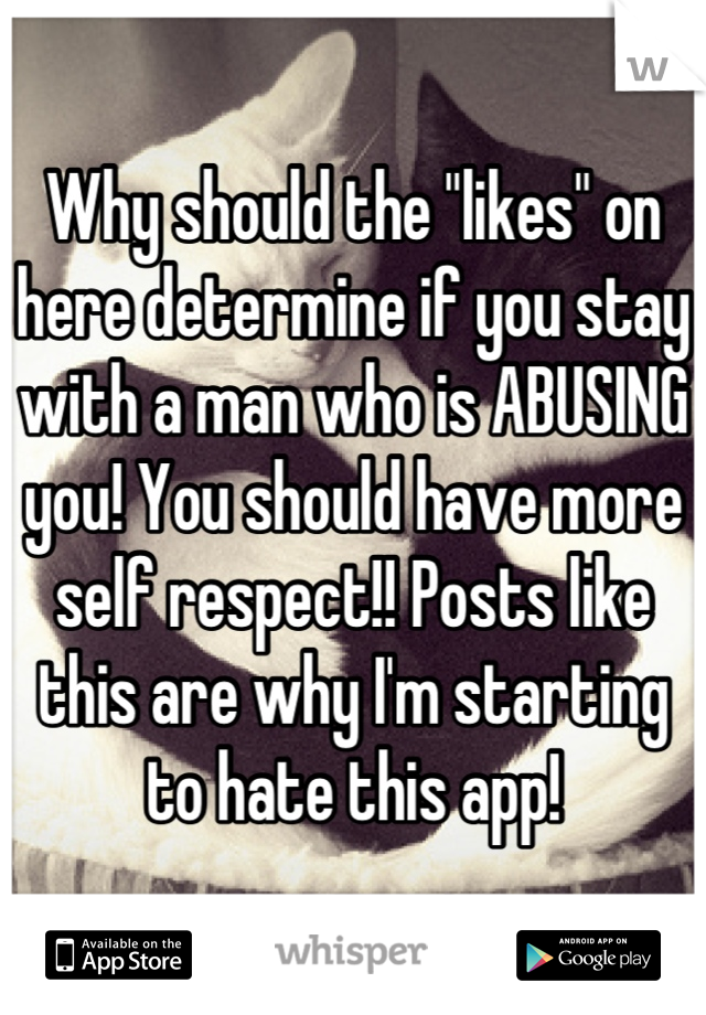 Why should the "likes" on here determine if you stay with a man who is ABUSING you! You should have more self respect!! Posts like this are why I'm starting to hate this app!