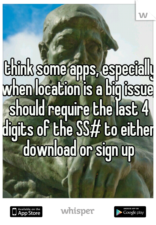I think some apps, especially when location is a big issue, should require the last 4 digits of the SS# to either download or sign up