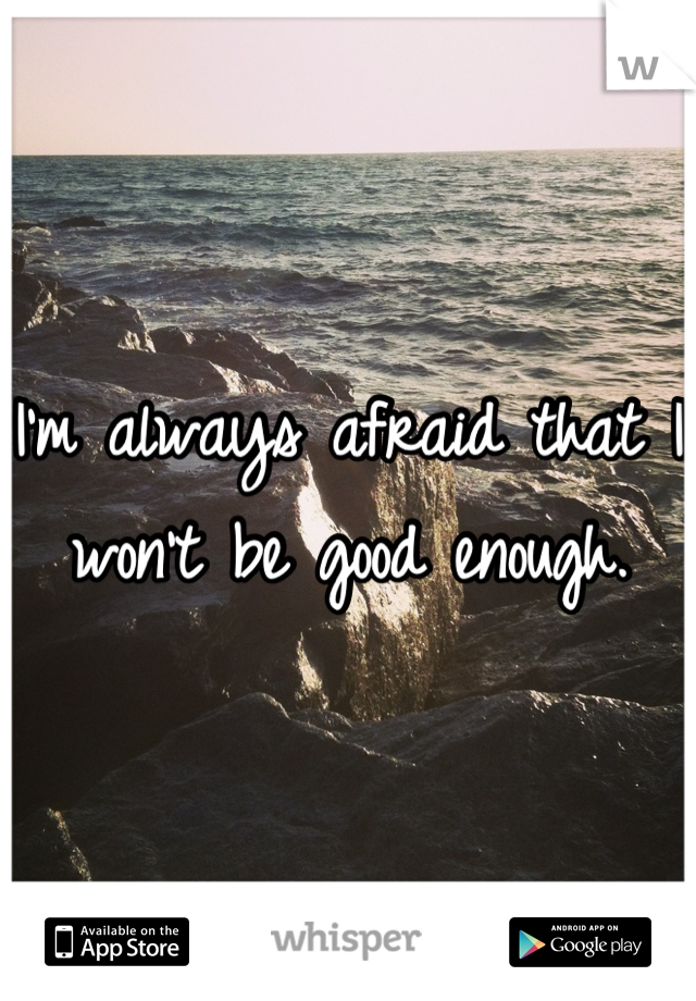 I'm always afraid that I won't be good enough.