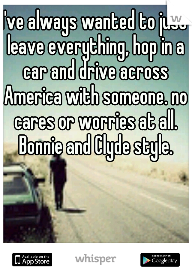 I've always wanted to just leave everything, hop in a car and drive across America with someone. no cares or worries at all. Bonnie and Clyde style.