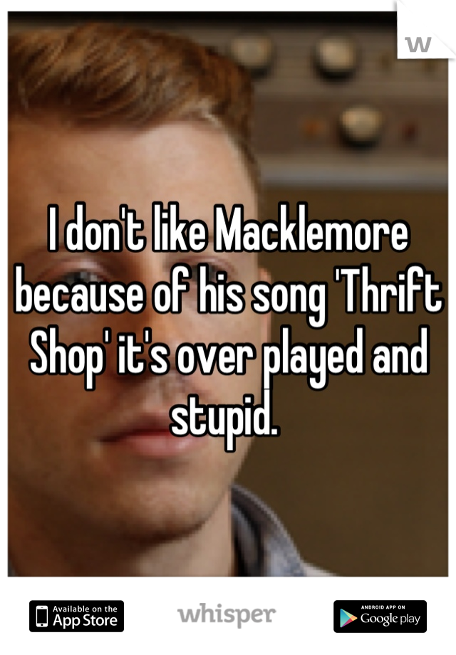 I don't like Macklemore because of his song 'Thrift Shop' it's over played and stupid. 