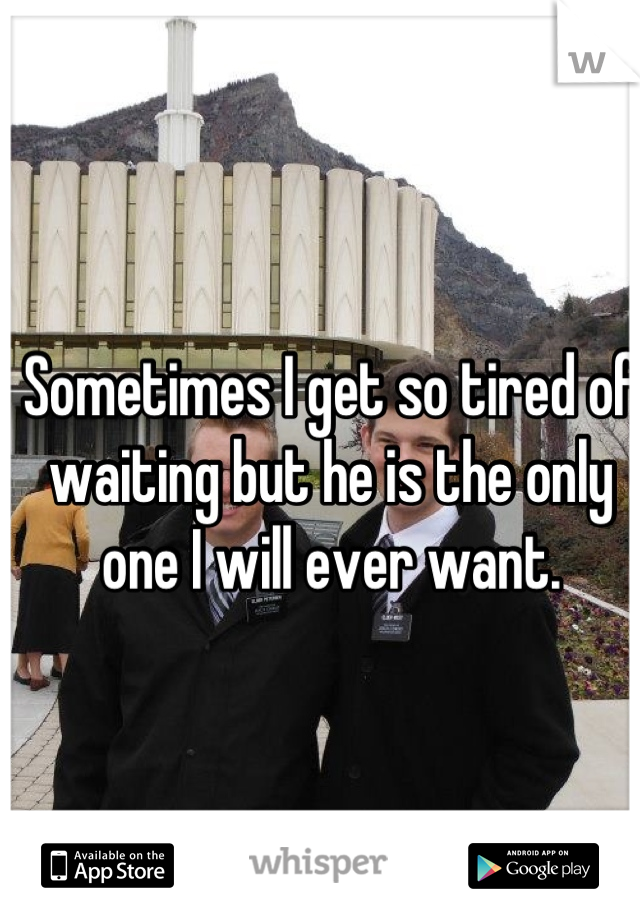 Sometimes I get so tired of waiting but he is the only one I will ever want.
