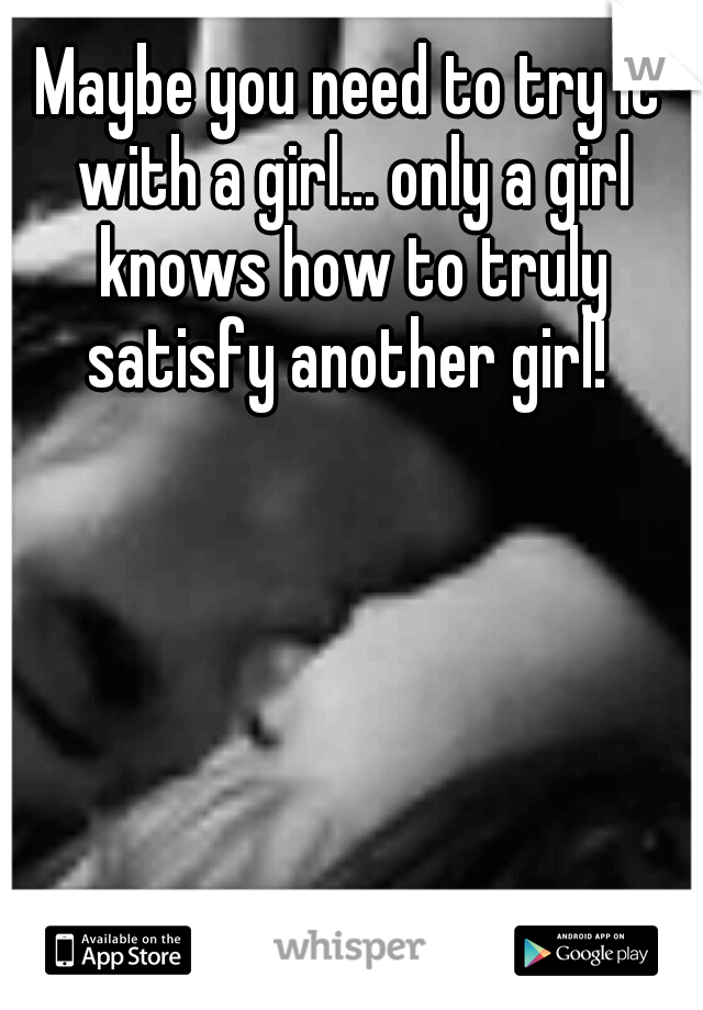 Maybe you need to try it with a girl... only a girl knows how to truly satisfy another girl! 