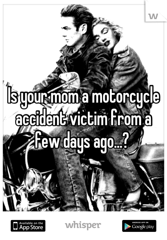 Is your mom a motorcycle accident victim from a few days ago...? 