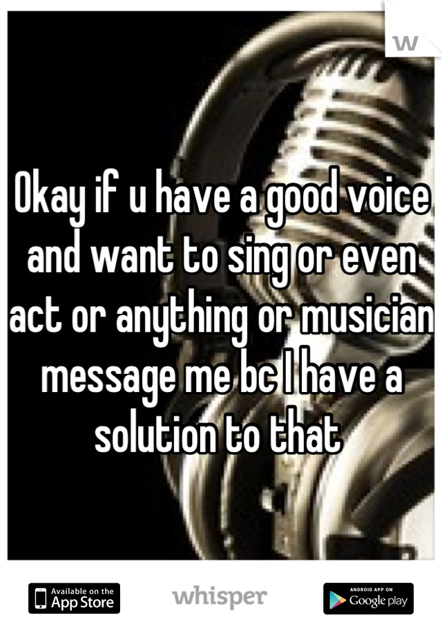 Okay if u have a good voice and want to sing or even act or anything or musician message me bc I have a solution to that 