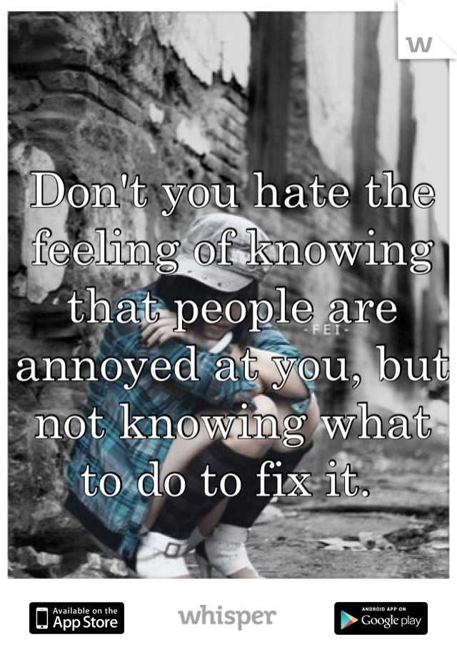 Don't you hate the feeling of knowing that people are annoyed at you, but not knowing what to do to fix it. 