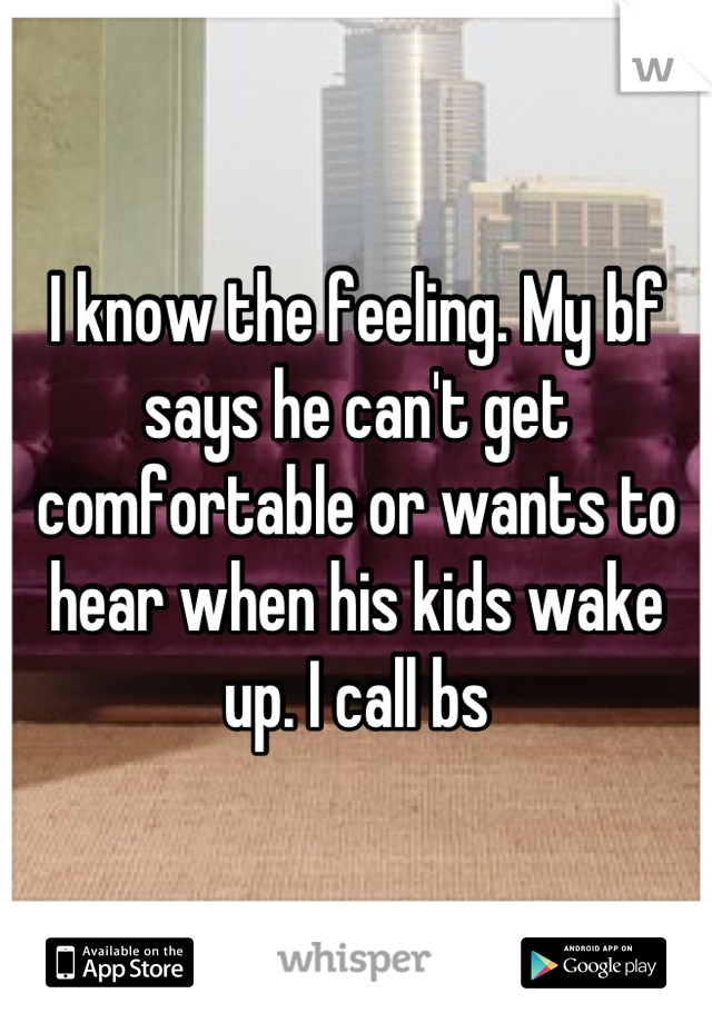 I know the feeling. My bf says he can't get comfortable or wants to hear when his kids wake up. I call bs
