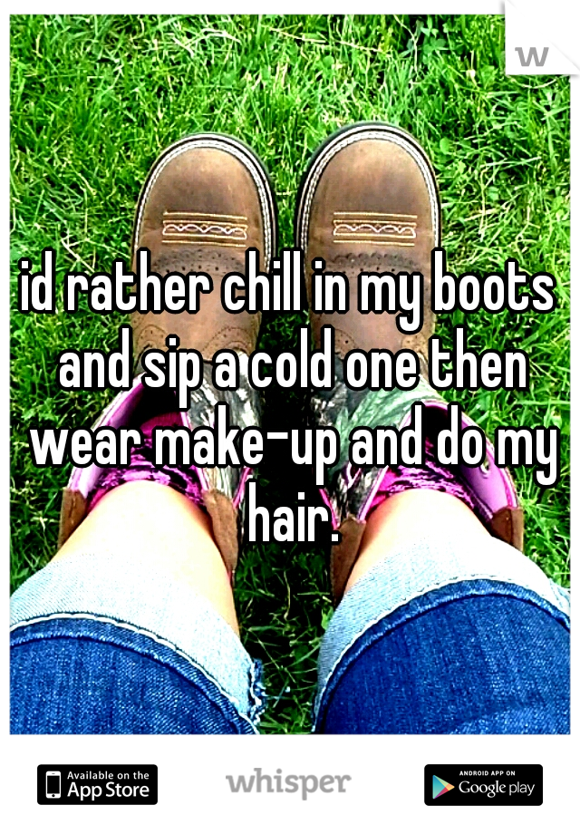id rather chill in my boots and sip a cold one then wear make-up and do my hair.