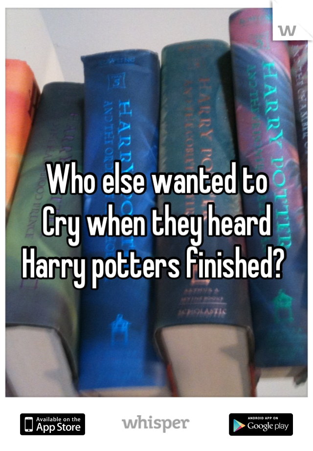 Who else wanted to 
Cry when they heard
Harry potters finished? 