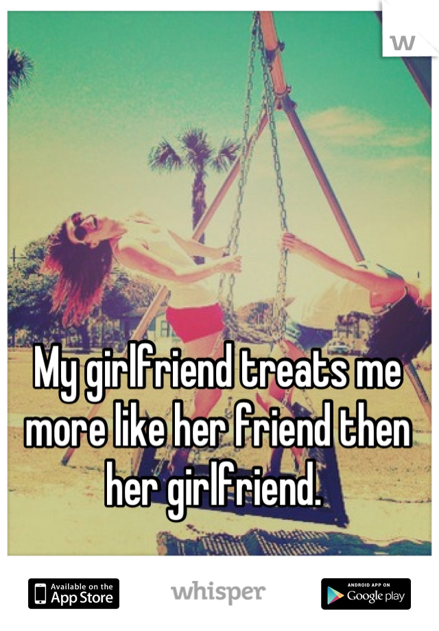 My girlfriend treats me more like her friend then her girlfriend. 