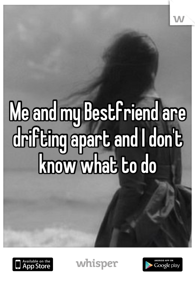 Me and my Bestfriend are drifting apart and I don't know what to do