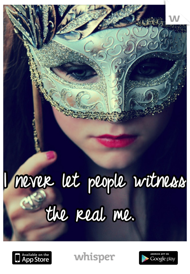 I never let people witness the real me. 