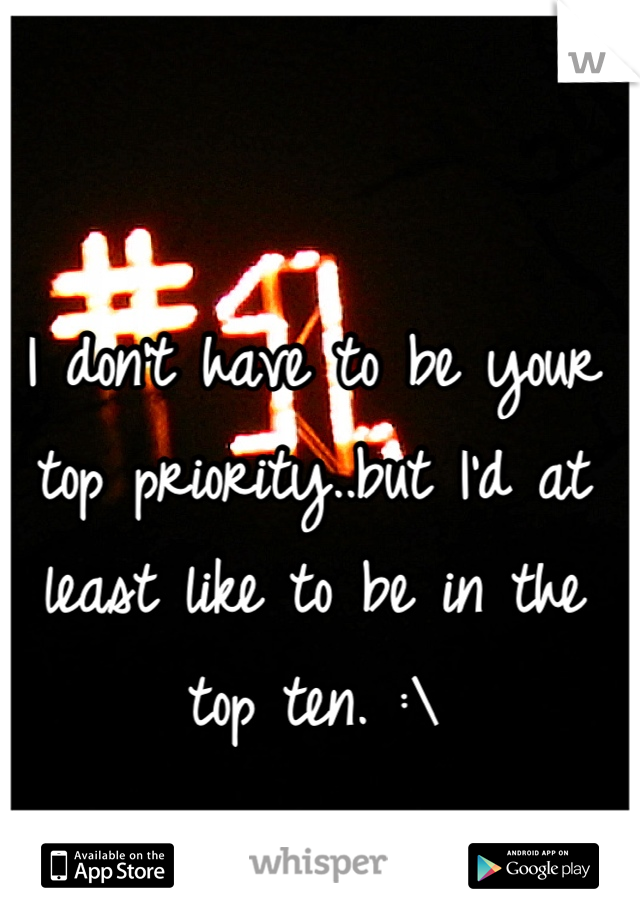 I don't have to be your top priority..but I'd at least like to be in the top ten. :\